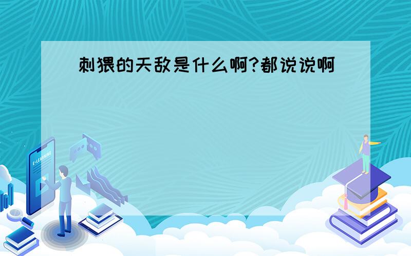 刺猥的天敌是什么啊?都说说啊