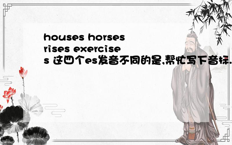houses horses rises exercises 这四个es发音不同的是,帮忙写下音标.