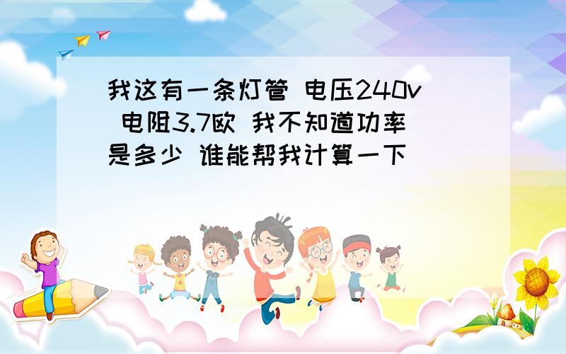 我这有一条灯管 电压240v 电阻3.7欧 我不知道功率是多少 谁能帮我计算一下