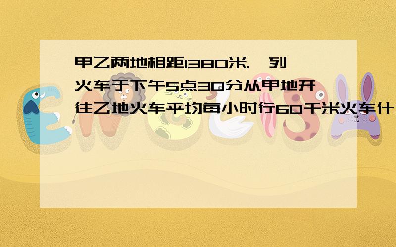 甲乙两地相距1380米.一列火车于下午5点30分从甲地开往乙地火车平均每小时行60千米火车什么时间到达乙地