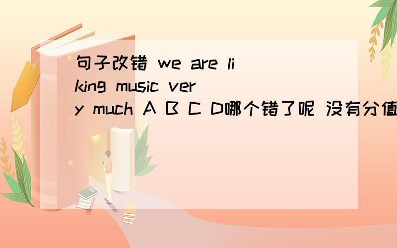 句子改错 we are liking music very much A B C D哪个错了呢 没有分值请帮忙