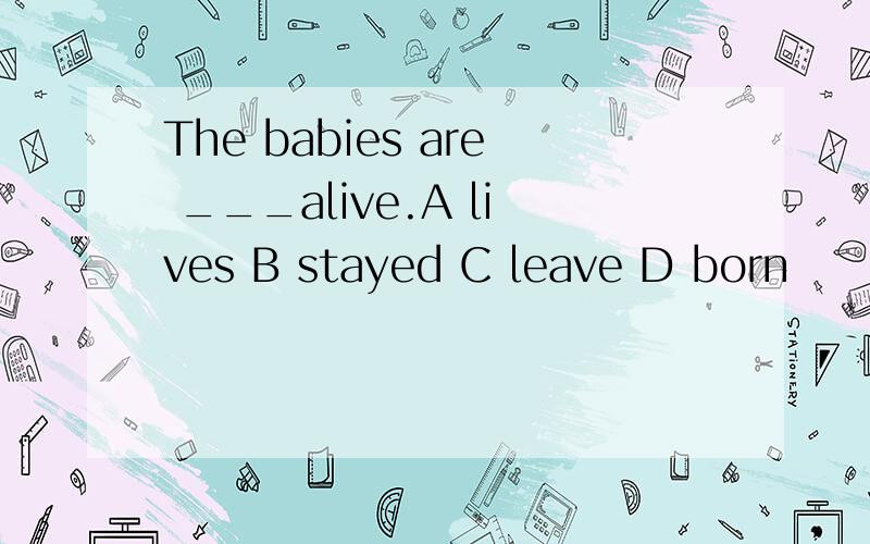 The babies are ___alive.A lives B stayed C leave D born