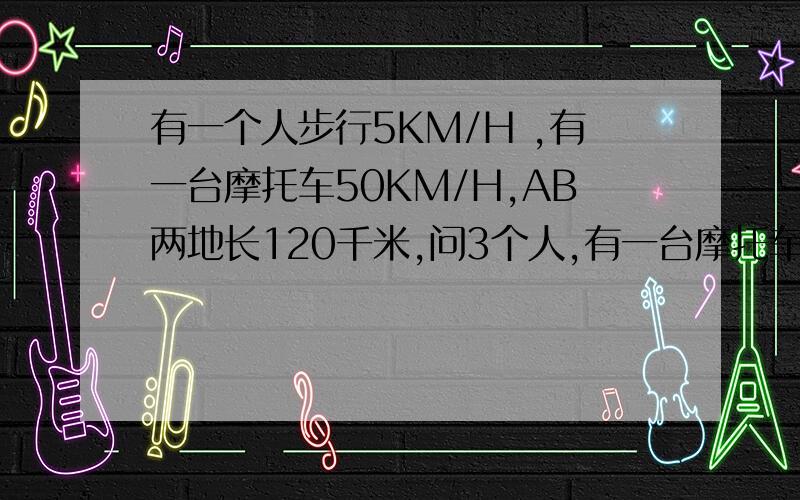 有一个人步行5KM/H ,有一台摩托车50KM/H,AB两地长120千米,问3个人,有一台摩托车,从A地到B地最少用多少时间?