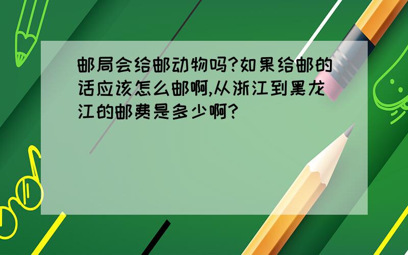 邮局会给邮动物吗?如果给邮的话应该怎么邮啊,从浙江到黑龙江的邮费是多少啊?