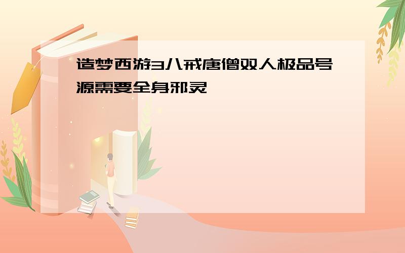 造梦西游3八戒唐僧双人极品号源需要全身邪灵