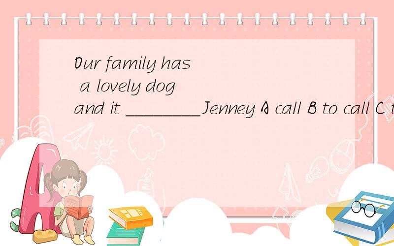 Our family has a lovely dog and it ________Jenney A call B to call C to wait D is called