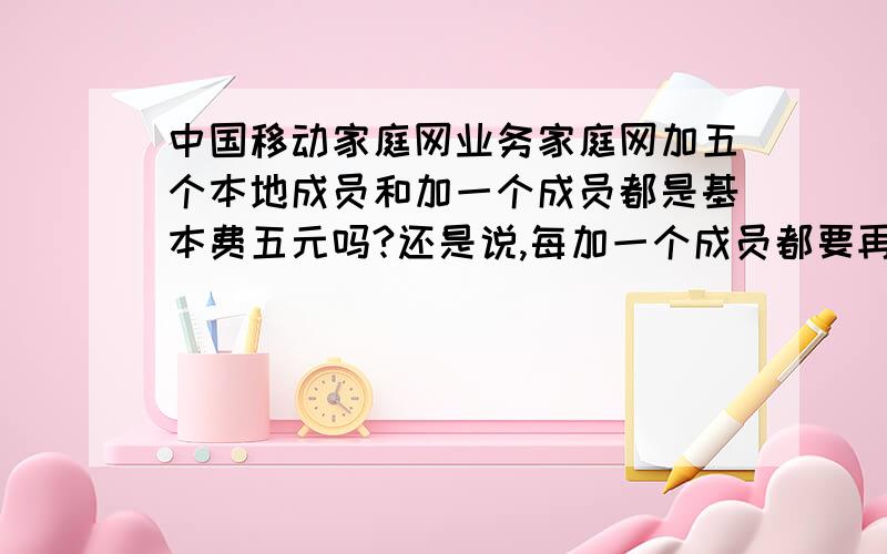 中国移动家庭网业务家庭网加五个本地成员和加一个成员都是基本费五元吗?还是说,每加一个成员都要再加三元?