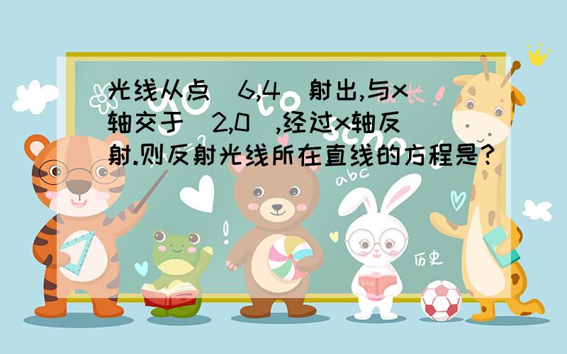 光线从点(6,4)射出,与x轴交于（2,0）,经过x轴反射.则反射光线所在直线的方程是?