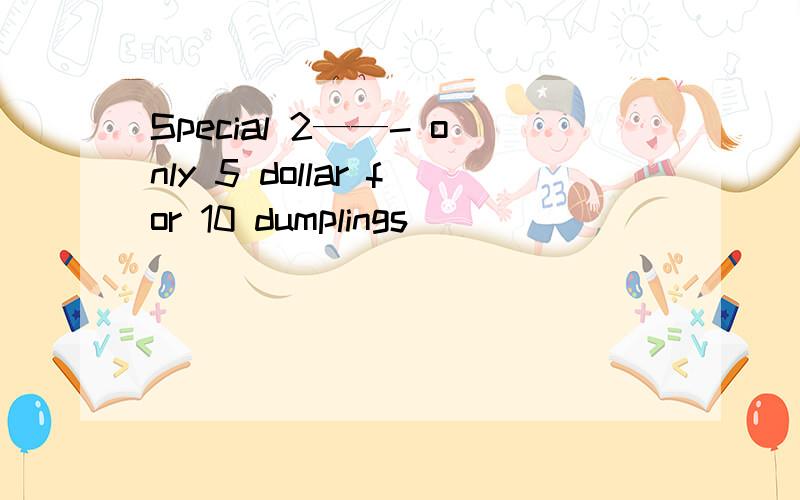 Special 2——- only 5 dollar for 10 dumplings