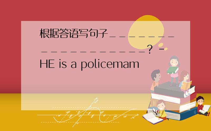 根据答语写句子__________________? -HE is a policemam