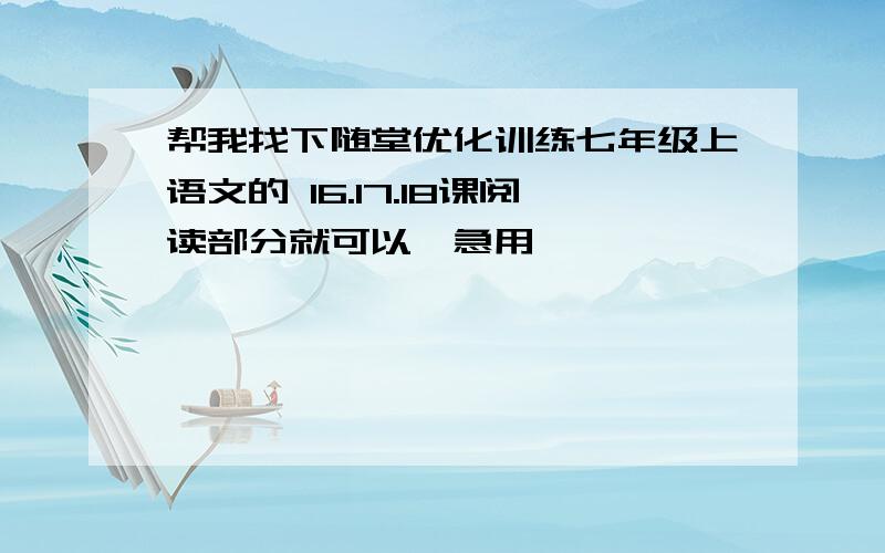 帮我找下随堂优化训练七年级上语文的 16.17.18课阅读部分就可以,急用