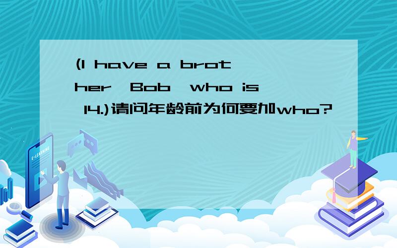 (I have a brother,Bob,who is 14.)请问年龄前为何要加who?