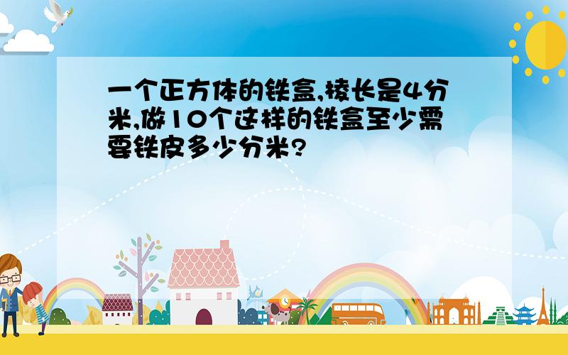 一个正方体的铁盒,棱长是4分米,做10个这样的铁盒至少需要铁皮多少分米?