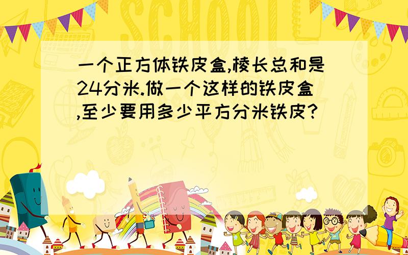 一个正方体铁皮盒,棱长总和是24分米.做一个这样的铁皮盒,至少要用多少平方分米铁皮?