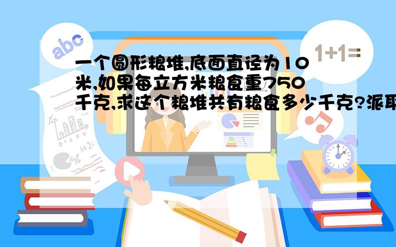 一个圆形粮堆,底面直径为10米,如果每立方米粮食重750千克,求这个粮堆共有粮食多少千克?派取3.14,精确到万千克