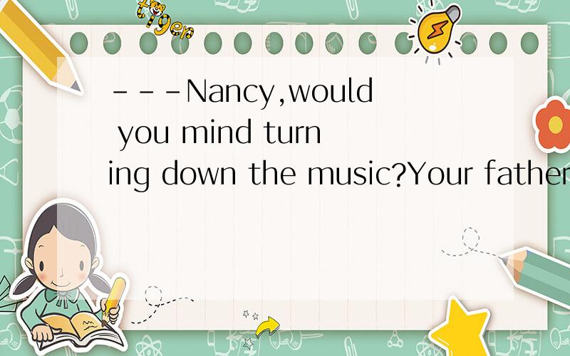 ---Nancy,would you mind turning down the music?Your father is writing his report.---_______.A.Yes,please B.Sorry.I'll do it at once.C.Sorry.I won't do it again.D.Yes.I never do it again为什么？此句意思是？