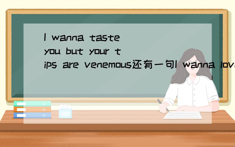 I wanna taste you but your tips are venemous还有一句I wanna love you but I better not touch