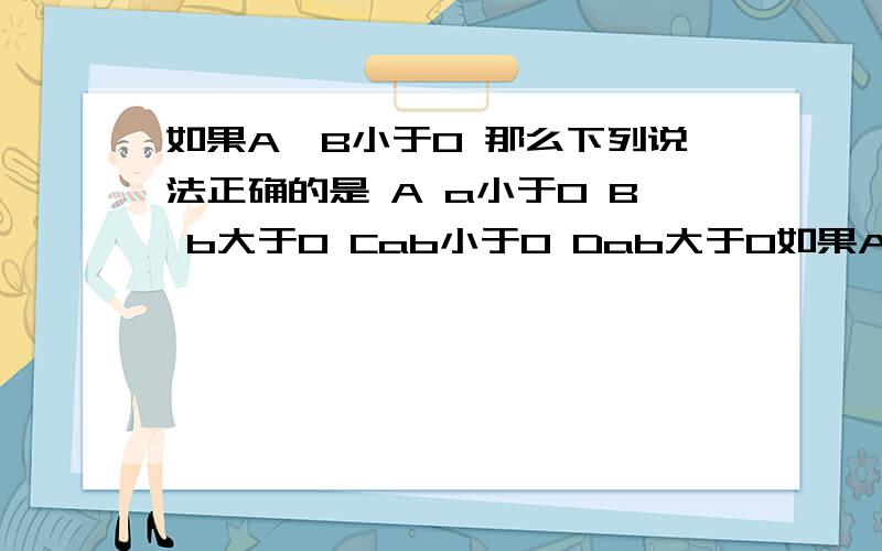 如果A÷B小于0 那么下列说法正确的是 A a小于0 B b大于0 Cab小于0 Dab大于0如果A÷B小于0 那么下列说法正确的是 A a小于0 B b大于0 Cab小于0 Dab大于0