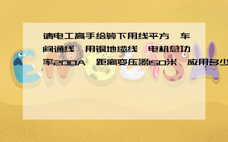 请电工高手给算下用线平方,车间通线,用铜地缆线,电机总功率200A,距离变压器150米,应用多少平方,