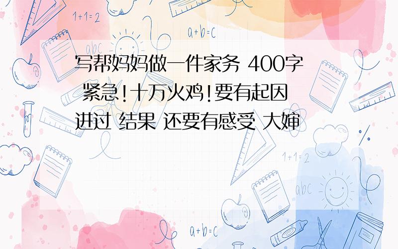 写帮妈妈做一件家务 400字 紧急!十万火鸡!要有起因 进过 结果 还要有感受 大婶