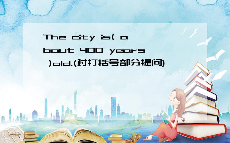 The city is( about 400 years )old.(对打括号部分提问)