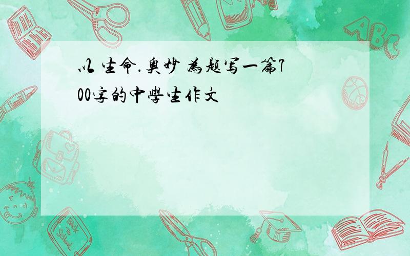 以 生命.奥妙 为题写一篇700字的中学生作文