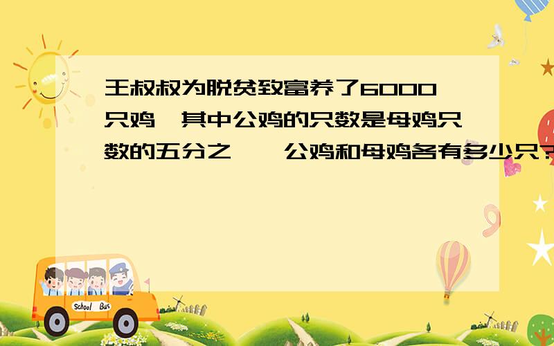 王叔叔为脱贫致富养了6000只鸡,其中公鸡的只数是母鸡只数的五分之一,公鸡和母鸡各有多少只?