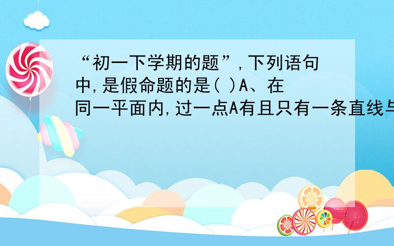 “初一下学期的题”,下列语句中,是假命题的是( )A、在同一平面内,过一点A有且只有一条直线与已知直线M垂直B、如果直线a、b、c满足a//b,b//c,那么a//cC、两直线平行,同旁内角互补D、垂直于同