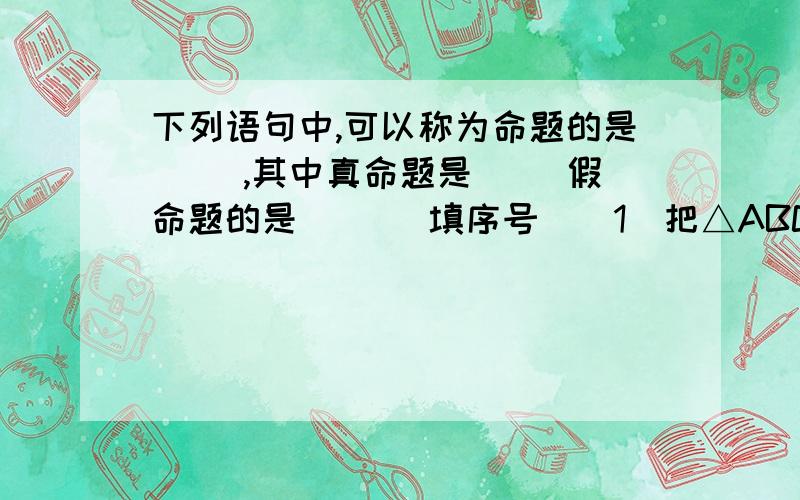 下列语句中,可以称为命题的是( ),其中真命题是（ ）假命题的是（ ）（填序号）（1）把△ABC沿AB边翻折（2）经过已知直线外一点画这条直线的平行线（3）两条直线被第三条直线所截,如果同