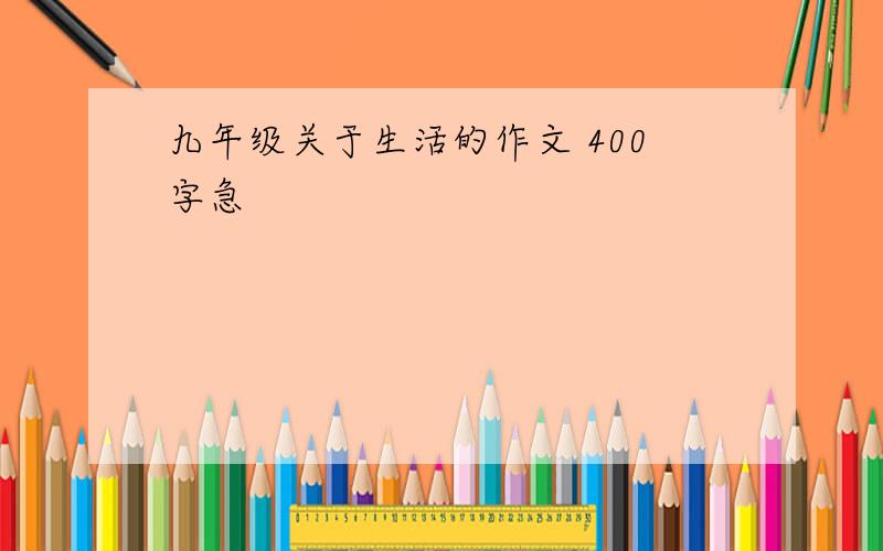 九年级关于生活的作文 400字急