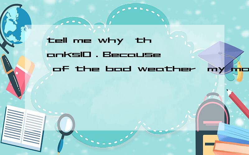 tell me why,thanks10．Because of the bad weather,my mother________and lay in bed,she________for a week.A．has been ill; was ill \x05B．fell ill; has fallen illC．fell ill; has been ill \x05D．fell ill; is ill