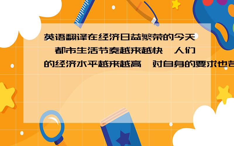 英语翻译在经济日益繁荣的今天,都市生活节奏越来越快,人们的经济水平越来越高,对自身的要求也苛刻起来,渴望自己不仅在工作上有实力,在着装上也得体,所以对于服装的要求也渐渐的与人