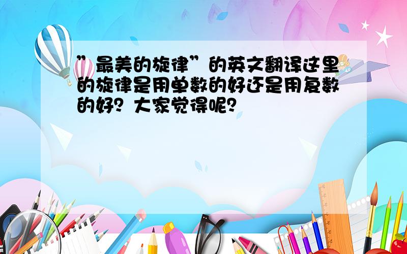 ”最美的旋律”的英文翻译这里的旋律是用单数的好还是用复数的好？大家觉得呢？