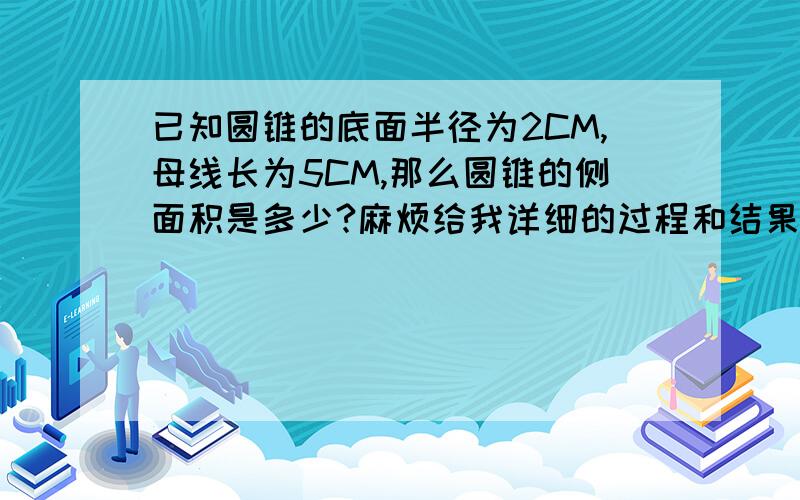 已知圆锥的底面半径为2CM,母线长为5CM,那么圆锥的侧面积是多少?麻烦给我详细的过程和结果.保留π