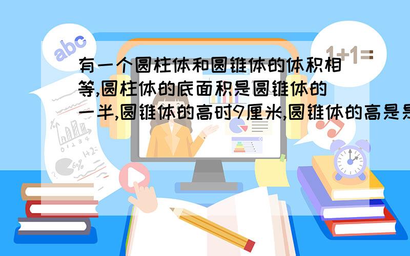 有一个圆柱体和圆锥体的体积相等,圆柱体的底面积是圆锥体的一半,圆锥体的高时9厘米,圆锥体的高是是多少