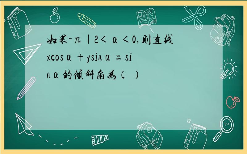 如果-π|2＜α＜0,则直线xcosα+ysinα=sinα的倾斜角为（ ）