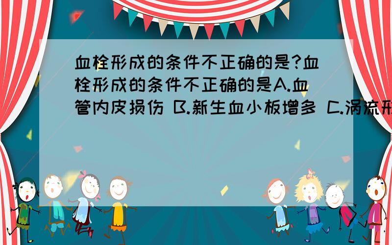 血栓形成的条件不正确的是?血栓形成的条件不正确的是A.血管内皮损伤 B.新生血小板增多 C.涡流形成 D.纤维蛋白溶酶增加 E.组织因子释放