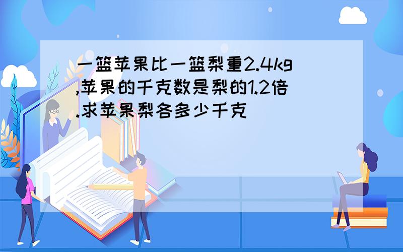 一篮苹果比一篮梨重2.4kg,苹果的千克数是梨的1.2倍.求苹果梨各多少千克