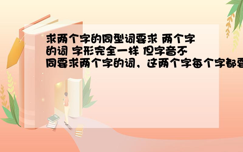 求两个字的同型词要求 两个字的词 字形完全一样 但字音不同要求两个字的词，这两个字每个字都要一样，而且发音不同，可以是两个字的短语我都郁闷了，打个比方吧。和 后者指 金榜题