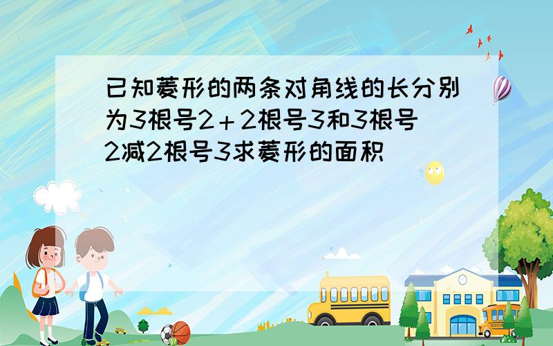 已知菱形的两条对角线的长分别为3根号2＋2根号3和3根号2减2根号3求菱形的面积