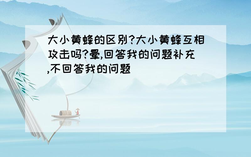 大小黄蜂的区别?大小黄蜂互相攻击吗?晕,回答我的问题补充,不回答我的问题