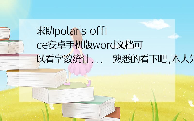 求助polaris office安卓手机版word文档可以看字数统计...　熟悉的看下吧,本人先在此谢谢大伙了