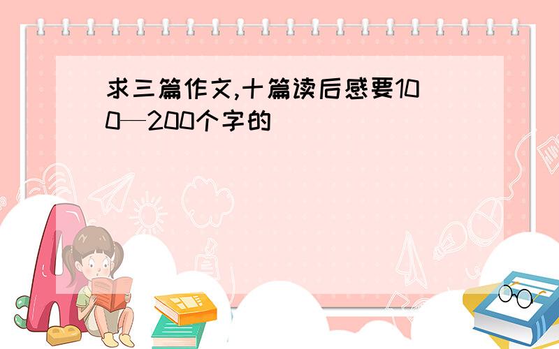 求三篇作文,十篇读后感要100—200个字的