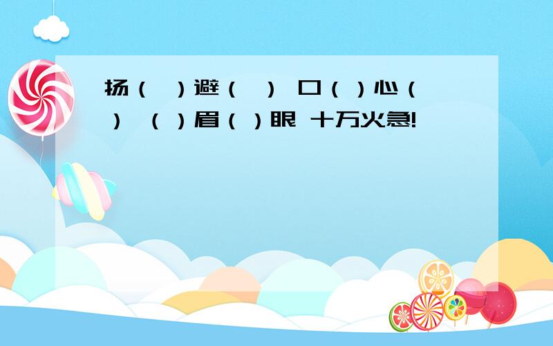 扬（ ）避（ ） 口（）心（） （）眉（）眼 十万火急!