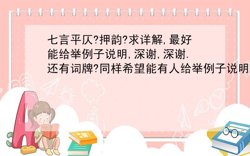 七言平仄?押韵?求详解,最好能给举例子说明,深谢,深谢.还有词牌?同样希望能有人给举例子说明,话不言多.再次深谢.本人很穷拿出10分犒劳,莫怪.