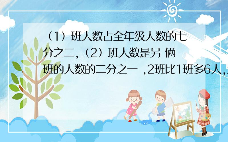 （1）班人数占全年级人数的七分之二,（2）班人数是另 俩班的人数的二分之一 ,2班比1班多6人,六一班有几人 、、、、、、、