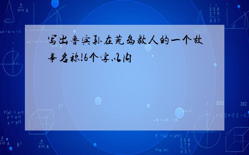 写出鲁宾孙在荒岛救人的一个故事名称!6个字以内