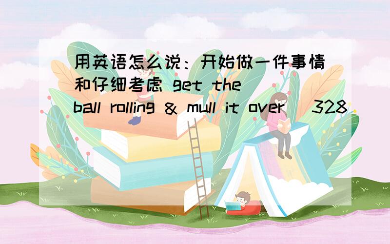 用英语怎么说：开始做一件事情和仔细考虑 get the ball rolling & mull it over (328)