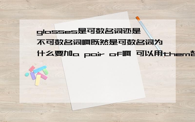 glasses是可数名词还是不可数名词啊既然是可数名词为什么要加a pair of啊 可以用them替代吗