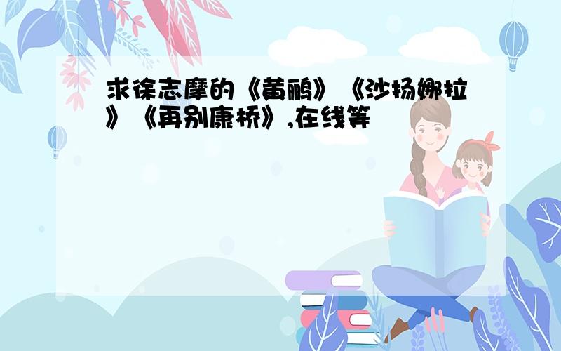 求徐志摩的《黄鹂》《沙扬娜拉》《再别康桥》,在线等